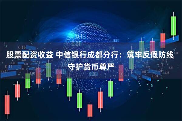 股票配资收益 中信银行成都分行：筑牢反假防线 守护货币尊严