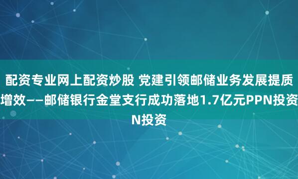 配资专业网上配资炒股 党建引领邮储业务发展提质增效——邮储银行金堂支行成功落地1.7亿元PPN投资