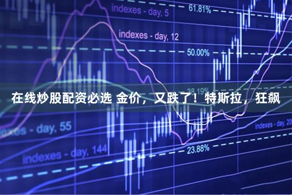 在线炒股配资必选 金价，又跌了！特斯拉，狂飙